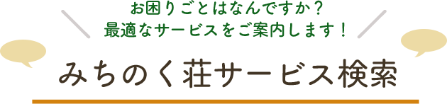 お困りごとはなんですか？最適なサービスをご案内します！みちのく荘サービス検索